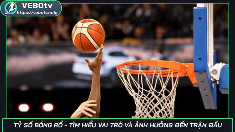 Tỷ số bóng rổ - Tìm hiểu vai trò và ảnh hưởng đến trận đấu